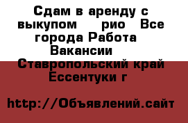 Сдам в аренду с выкупом kia рио - Все города Работа » Вакансии   . Ставропольский край,Ессентуки г.